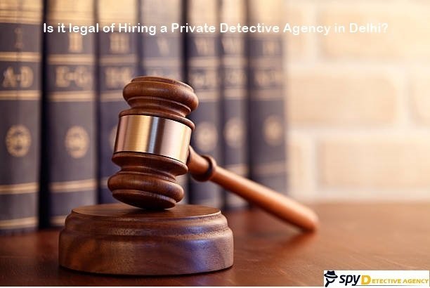 Is it legal of hiring a private detective agency in Delhi