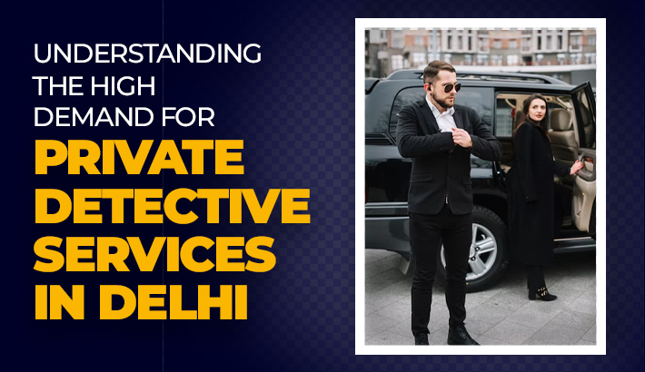Understanding The High Demand For Private Detective Services In Delhi
