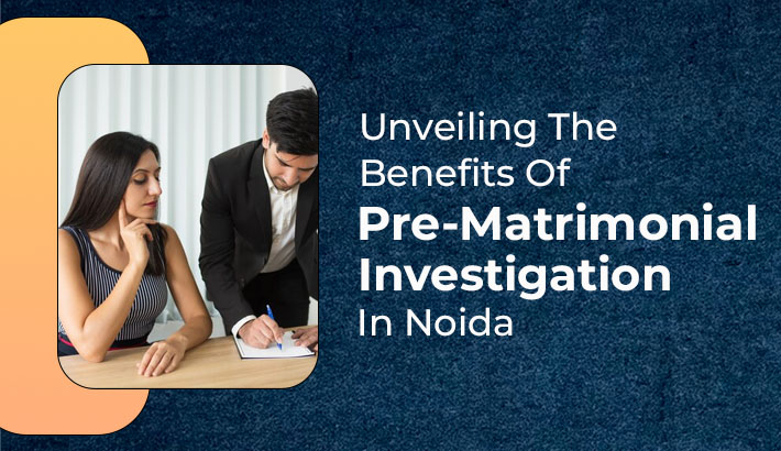Unveiling The Benefits Of Pre-Matrimonial Investigation In Noida