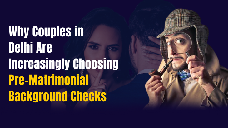 Why Couples in Delhi Are Increasingly Choosing Pre-Matrimonial Background Checks