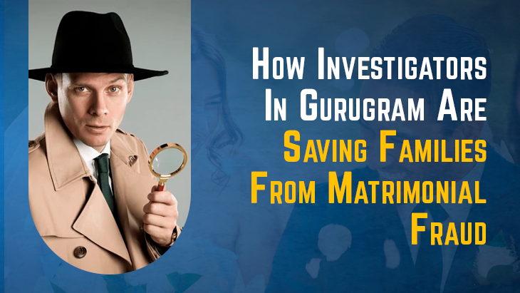 How Investigators In Gurugram Are Saving Families From Matrimonial Fraud